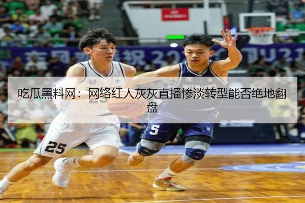 吃瓜黑料网：网络红人灰灰直播惨淡转型能否绝地翻盘